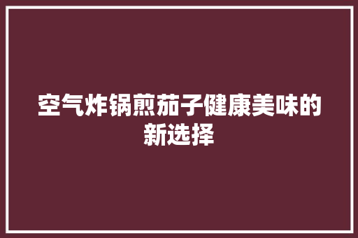 空气炸锅煎茄子健康美味的新选择 综合便民