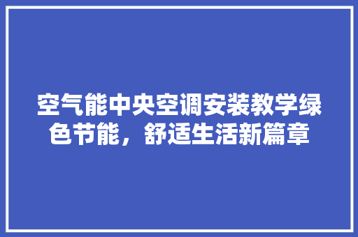 空气能中央空调安装教学绿色节能，舒适生活新篇章