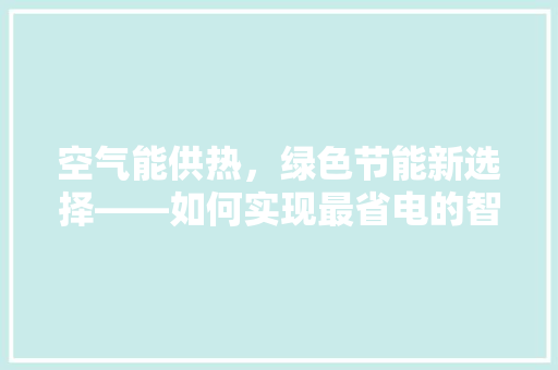 空气能供热，绿色节能新选择——如何实现最省电的智慧供热 综合便民