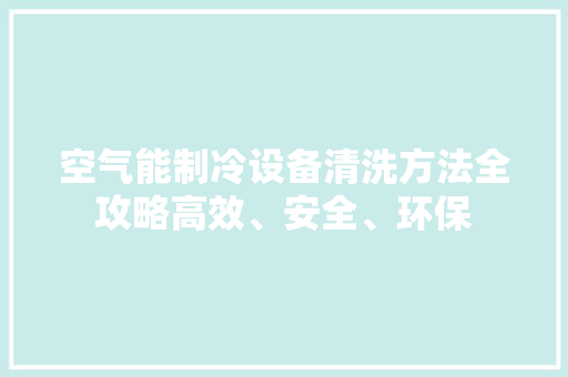 空气能制冷设备清洗方法全攻略高效、安全、环保
