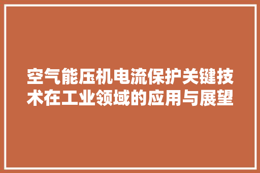 空气能压机电流保护关键技术在工业领域的应用与展望