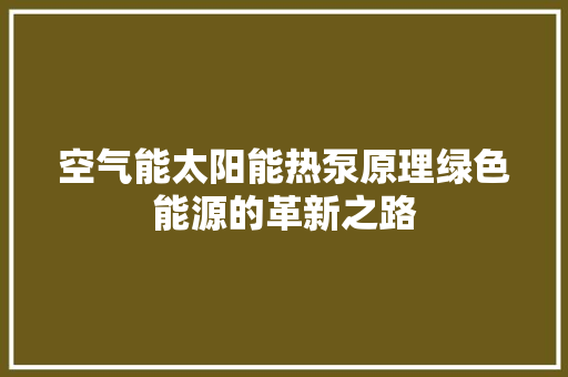 空气能太阳能热泵原理绿色能源的革新之路