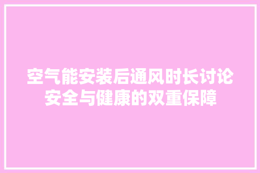 空气能安装后通风时长讨论安全与健康的双重保障