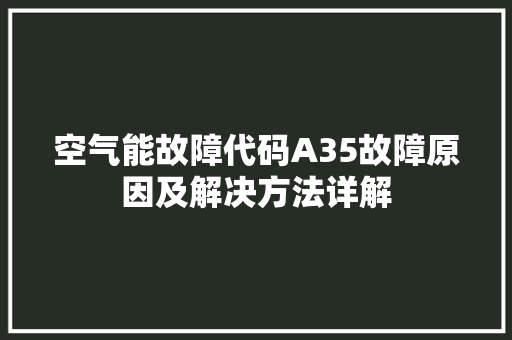 空气能故障代码A35故障原因及解决方法详解 综合便民