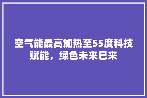 空气能最高加热至55度科技赋能，绿色未来已来