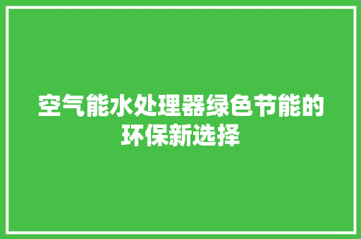 空气能水处理器绿色节能的环保新选择