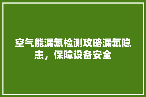 空气能漏氟检测攻略漏氟隐患，保障设备安全