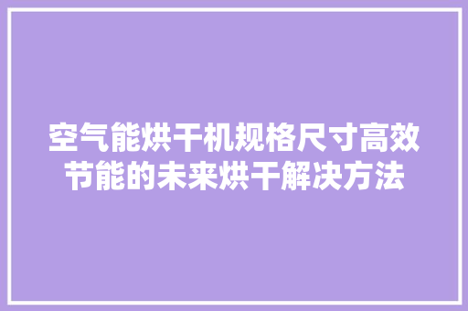 空气能烘干机规格尺寸高效节能的未来烘干解决方法