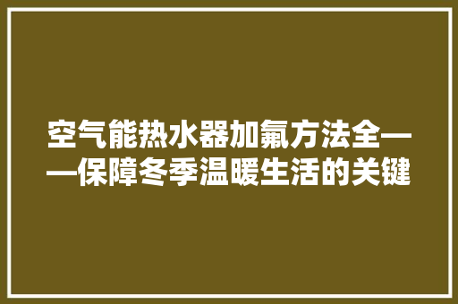 空气能热水器加氟方法全——保障冬季温暖生活的关键技术
