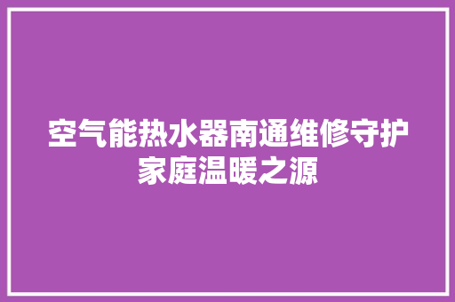 空气能热水器南通维修守护家庭温暖之源