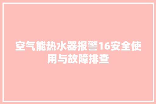 空气能热水器报警16安全使用与故障排查