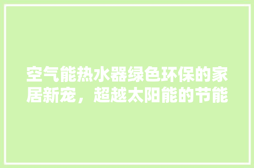空气能热水器绿色环保的家居新宠，超越太阳能的节能先锋 厨房维修