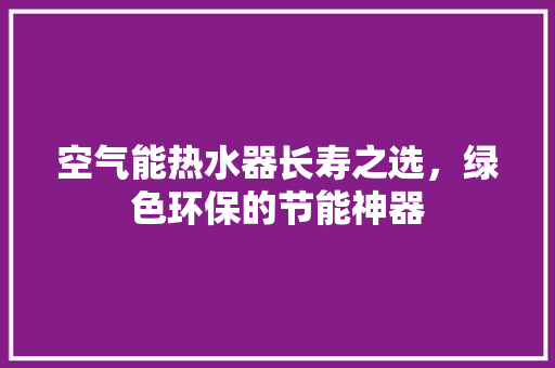 空气能热水器长寿之选，绿色环保的节能神器