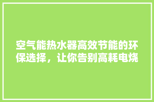 空气能热水器高效节能的环保选择，让你告别高耗电烧水时代