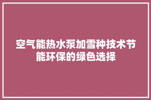 空气能热水泵加雪种技术节能环保的绿色选择 综合便民