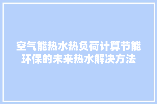 空气能热水热负荷计算节能环保的未来热水解决方法 综合便民