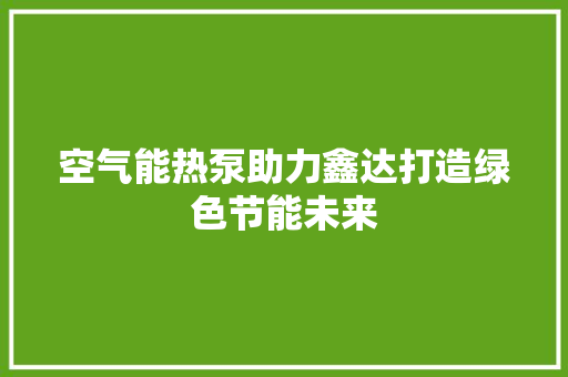 空气能热泵助力鑫达打造绿色节能未来