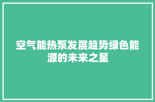 空气能热泵发展趋势绿色能源的未来之星