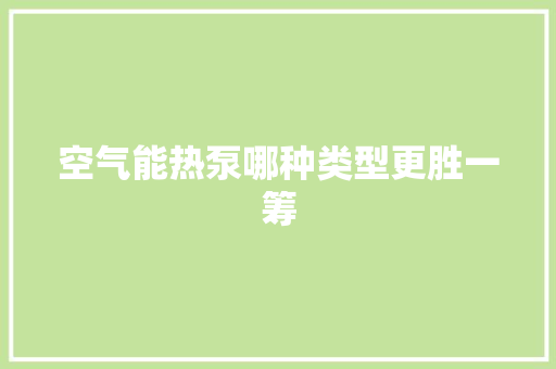 空气能热泵哪种类型更胜一筹