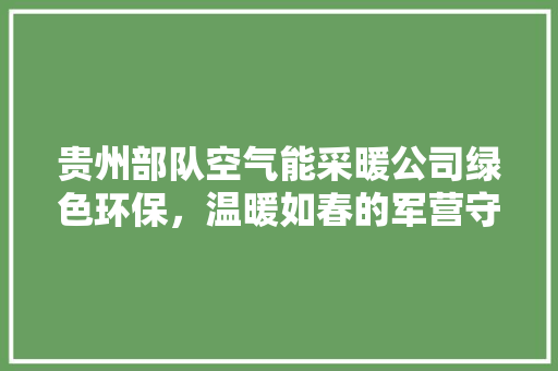 贵州部队空气能采暖公司绿色环保，温暖如春的军营守护者 家电维修