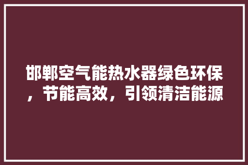 邯郸空气能热水器绿色环保，节能高效，引领清洁能源新潮流
