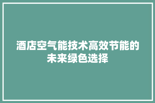 酒店空气能技术高效节能的未来绿色选择 家电维修