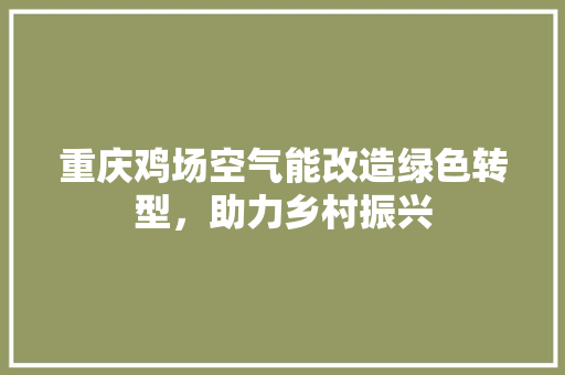 重庆鸡场空气能改造绿色转型，助力乡村振兴