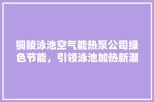 铜陵泳池空气能热泵公司绿色节能，引领泳池加热新潮流