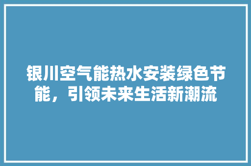 银川空气能热水安装绿色节能，引领未来生活新潮流