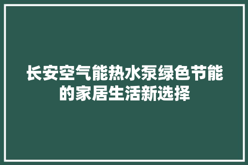 长安空气能热水泵绿色节能的家居生活新选择 汽车维修