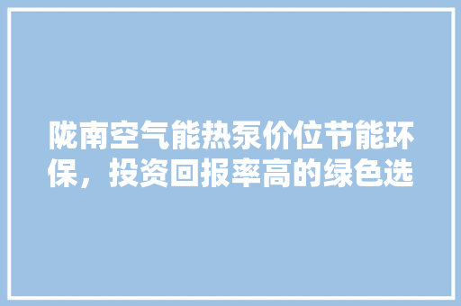 陇南空气能热泵价位节能环保，投资回报率高的绿色选择