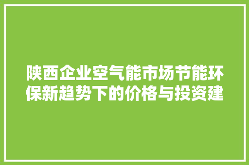 陕西企业空气能市场节能环保新趋势下的价格与投资建议