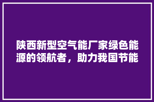 陕西新型空气能厂家绿色能源的领航者，助力我国节能减排事业