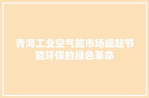 青海工业空气能市场崛起节能环保的绿色革命 汽车维修