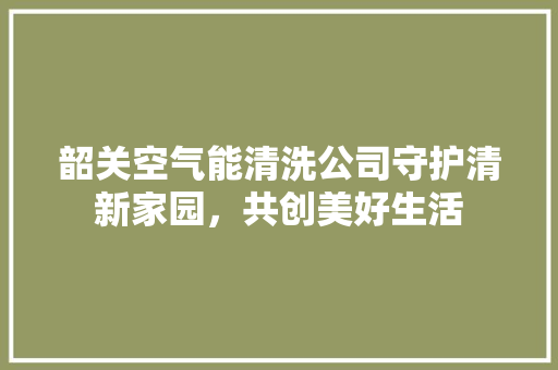 韶关空气能清洗公司守护清新家园，共创美好生活
