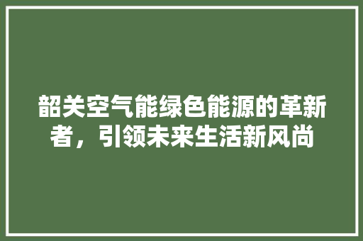 韶关空气能绿色能源的革新者，引领未来生活新风尚