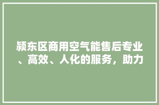 颍东区商用空气能售后专业、高效、人化的服务，助力企业节能降耗