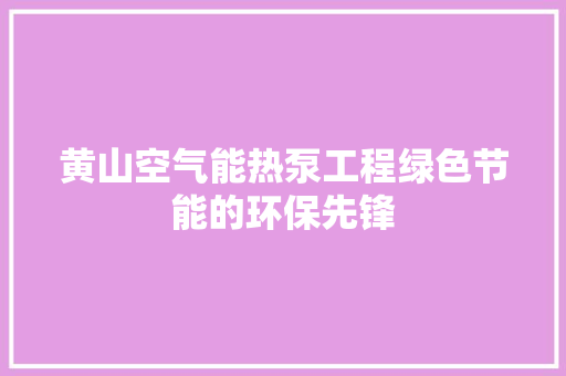 黄山空气能热泵工程绿色节能的环保先锋