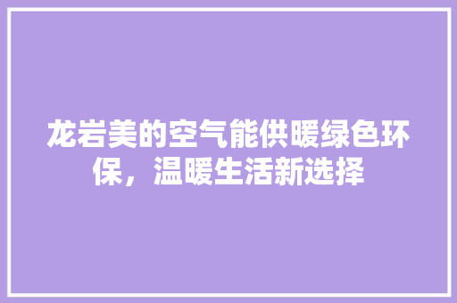 龙岩美的空气能供暖绿色环保，温暖生活新选择