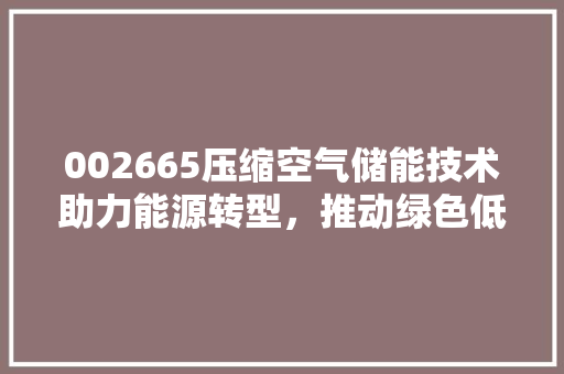 002665压缩空气储能技术助力能源转型，推动绿色低碳发展