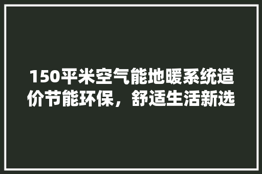 150平米空气能地暖系统造价节能环保，舒适生活新选择