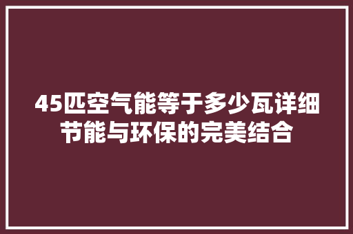 45匹空气能等于多少瓦详细节能与环保的完美结合