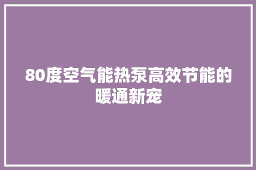 80度空气能热泵高效节能的暖通新宠