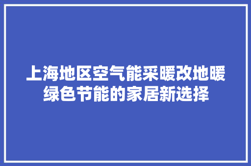 上海地区空气能采暖改地暖绿色节能的家居新选择
