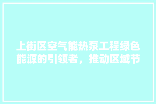 上街区空气能热泵工程绿色能源的引领者，推动区域节能减排新篇章