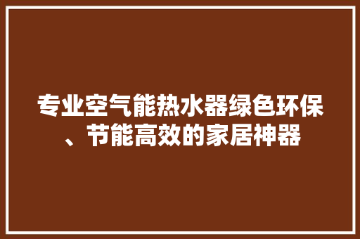 专业空气能热水器绿色环保、节能高效的家居神器