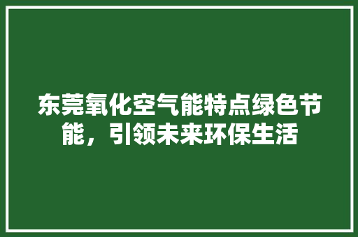 东莞氧化空气能特点绿色节能，引领未来环保生活