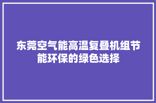 东莞空气能高温复叠机组节能环保的绿色选择