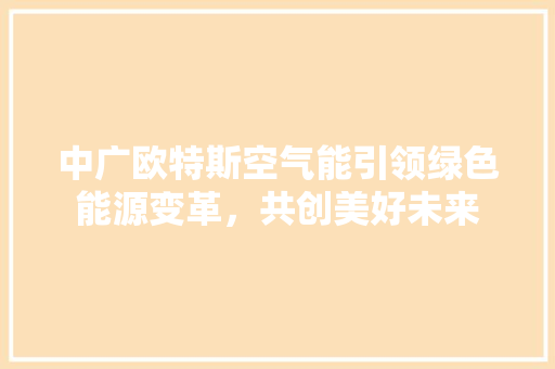 中广欧特斯空气能引领绿色能源变革，共创美好未来