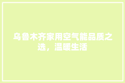 乌鲁木齐家用空气能品质之选，温暖生活 综合便民